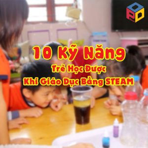 10 Kỹ Năng Trẻ Học Được Khi Giáo Dục Bằng STEAM