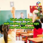 Cách xây dựng môi trường học tích cực cho trẻ mầm non