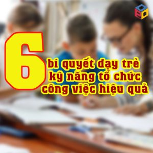 6 bí quyết dạy trẻ kỹ năng tổ chức công việc hiệu quả