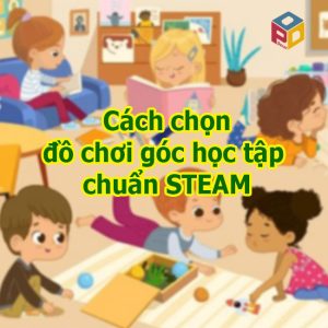Cách chọn đồ chơi góc học tập chuẩn STEAM cho trẻ mầm non