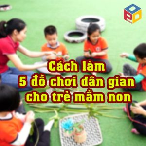 Cách làm 5 đồ chơi dân gian cho trẻ mầm non