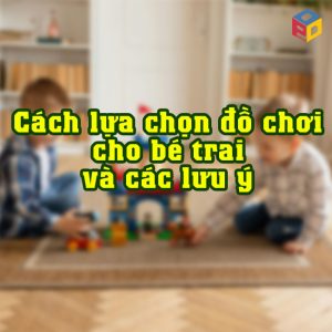 Cách lựa chọn đồ chơi cho bé trai và các lưu ý