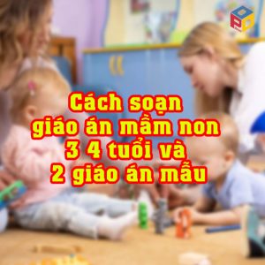 Cách soạn giáo án mầm non 3 4 tuổi​ và 2 giáo án mẫu