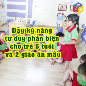 Dạy kỹ năng tư duy phản biện cho trẻ 5 tuổi và 2 giáo án mẫu