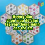 Hướng dẫn chọn mua đồ chơi lắp ráp thông minh cho trẻ em