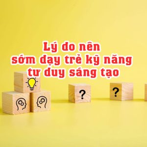 Lý do nên sớm dạy trẻ kỹ năng tư duy sáng tạo