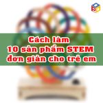 Cách làm 10 sản phẩm steam cho trẻ mầm non
