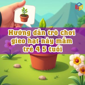 Trò chơi gieo hạt nảy mầm và cách chơi cho trẻ 4 5 tuổi